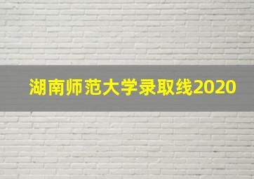 湖南师范大学录取线2020