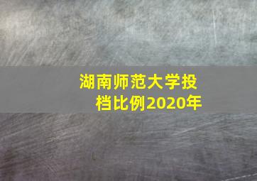 湖南师范大学投档比例2020年