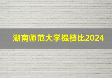 湖南师范大学提档比2024