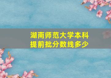 湖南师范大学本科提前批分数线多少