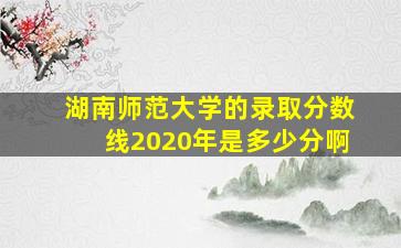 湖南师范大学的录取分数线2020年是多少分啊