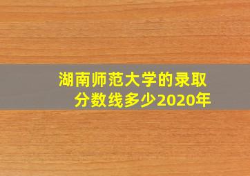 湖南师范大学的录取分数线多少2020年