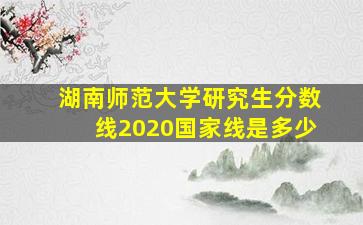 湖南师范大学研究生分数线2020国家线是多少