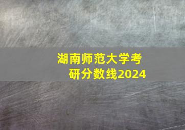 湖南师范大学考研分数线2024