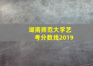 湖南师范大学艺考分数线2019