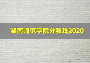 湖南师范学院分数线2020