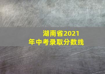 湖南省2021年中考录取分数线