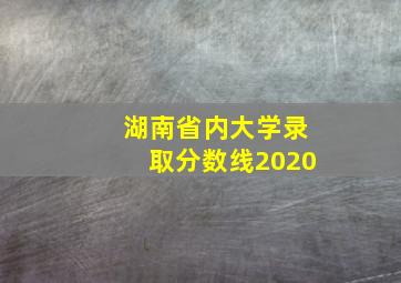 湖南省内大学录取分数线2020