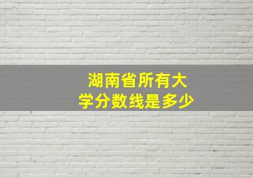 湖南省所有大学分数线是多少