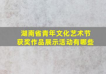 湖南省青年文化艺术节获奖作品展示活动有哪些