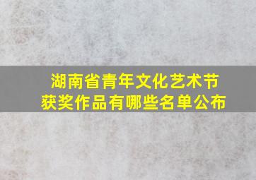 湖南省青年文化艺术节获奖作品有哪些名单公布