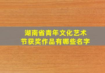 湖南省青年文化艺术节获奖作品有哪些名字