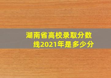 湖南省高校录取分数线2021年是多少分