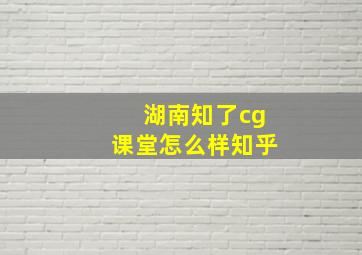 湖南知了cg课堂怎么样知乎