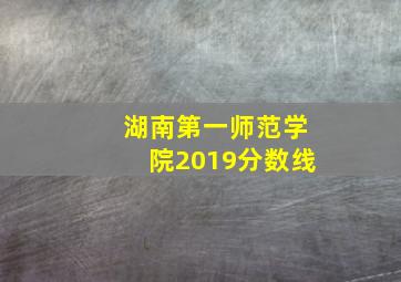 湖南第一师范学院2019分数线