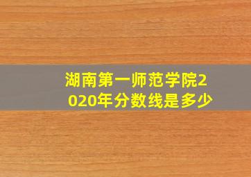 湖南第一师范学院2020年分数线是多少