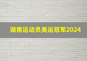 湖南运动员奥运冠军2024