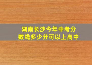 湖南长沙今年中考分数线多少分可以上高中