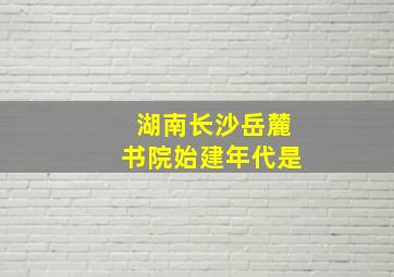 湖南长沙岳麓书院始建年代是