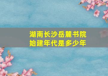 湖南长沙岳麓书院始建年代是多少年