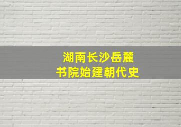 湖南长沙岳麓书院始建朝代史