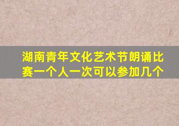 湖南青年文化艺术节朗诵比赛一个人一次可以参加几个