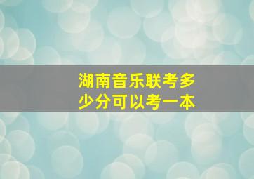 湖南音乐联考多少分可以考一本