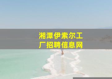 湘潭伊索尔工厂招聘信息网