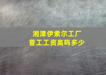 湘潭伊索尔工厂普工工资高吗多少