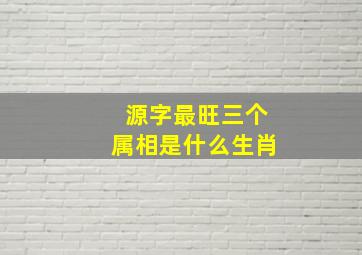 源字最旺三个属相是什么生肖