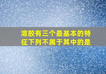 溶胶有三个最基本的特征下列不属于其中的是