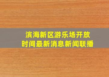 滨海新区游乐场开放时间最新消息新闻联播