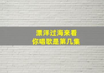 漂洋过海来看你唱歌是第几集