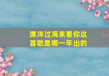 漂洋过海来看你这首歌是哪一年出的