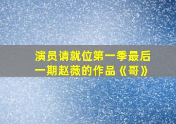 演员请就位第一季最后一期赵薇的作品《哥》