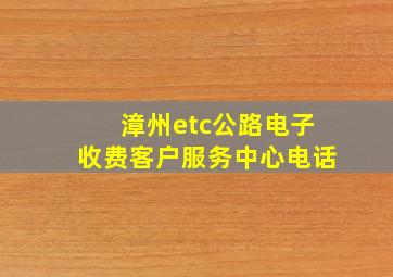 漳州etc公路电子收费客户服务中心电话