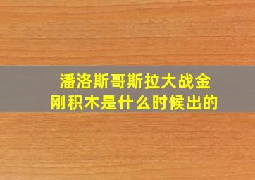 潘洛斯哥斯拉大战金刚积木是什么时候出的