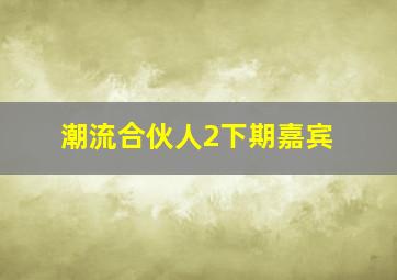 潮流合伙人2下期嘉宾