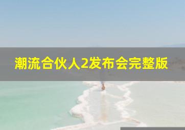 潮流合伙人2发布会完整版