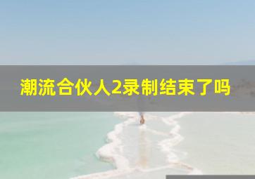 潮流合伙人2录制结束了吗