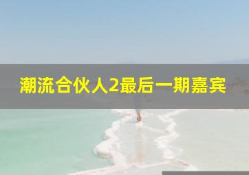 潮流合伙人2最后一期嘉宾