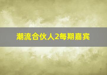 潮流合伙人2每期嘉宾