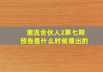 潮流合伙人2第七期预告是什么时候播出的