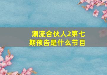 潮流合伙人2第七期预告是什么节目