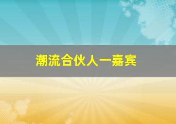 潮流合伙人一嘉宾