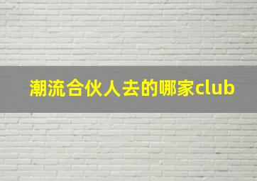 潮流合伙人去的哪家club