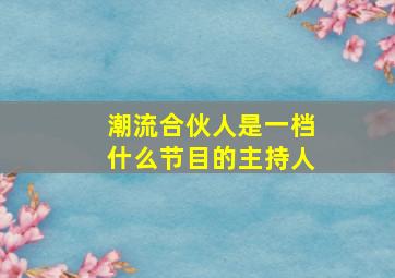 潮流合伙人是一档什么节目的主持人