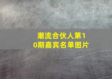 潮流合伙人第10期嘉宾名单图片