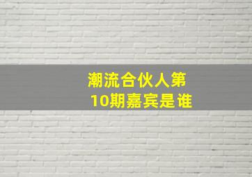 潮流合伙人第10期嘉宾是谁