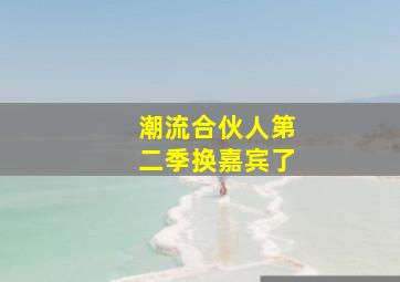 潮流合伙人第二季换嘉宾了